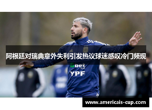阿根廷对瑞典意外失利引发热议球迷感叹冷门频现